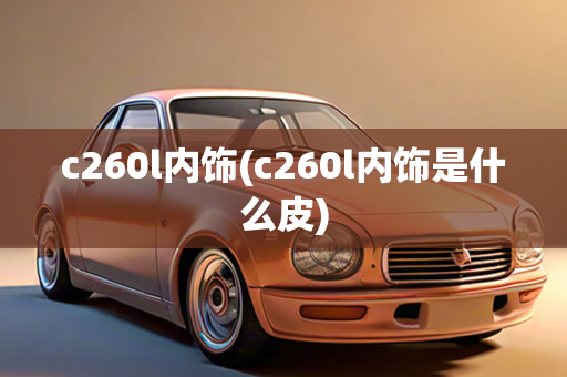 c260l内饰(c260l内饰是什么皮)