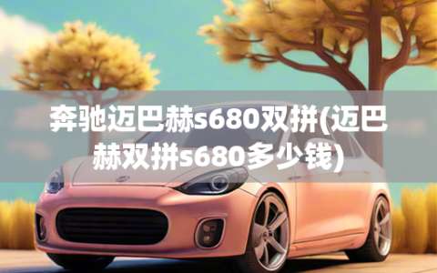 奔驰迈巴赫s680双拼(迈巴赫双拼s680多少钱)