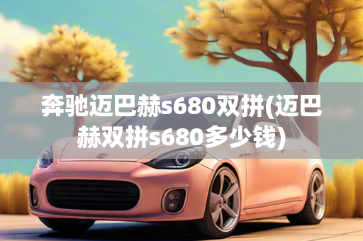 奔驰迈巴赫s680双拼(迈巴赫双拼s680多少钱)