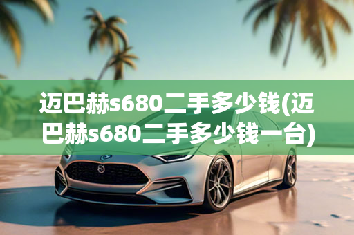 迈巴赫s680二手多少钱(迈巴赫s680二手多少钱一台)