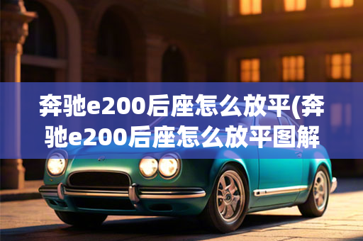 奔驰e200后座怎么放平(奔驰e200后座怎么放平图解)