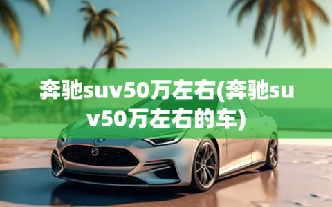 奔驰suv50万左右(奔驰suv50万左右的车)