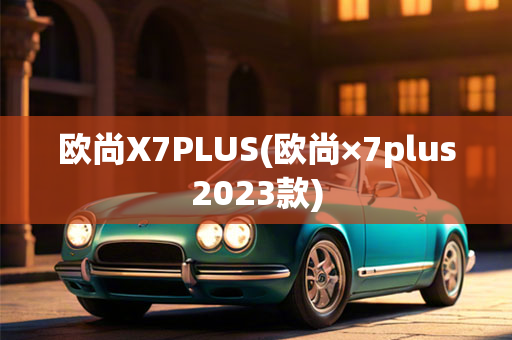 欧尚X7PLUS(欧尚×7plus2023款)