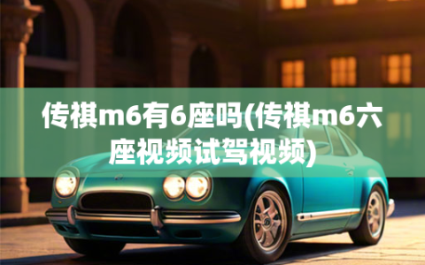 传祺m6有6座吗(传祺m6六座     试驾     )