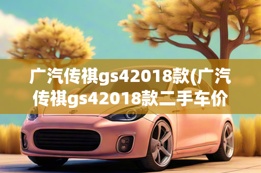 广汽传祺gs42018款(广汽传祺gs42018款二手车价格)