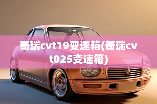 奇瑞cvt19变速箱(奇瑞cvt025变速箱)