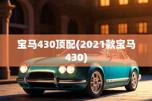 宝马430顶配(2021款宝马430)