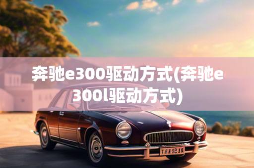 奔驰e300驱动方式(奔驰e300l驱动方式)