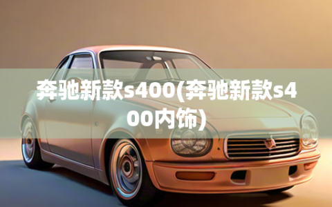 奔驰新款s400(奔驰新款s400内饰)