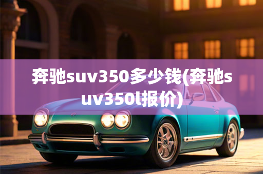 奔驰suv350多少钱(奔驰suv350l报价)