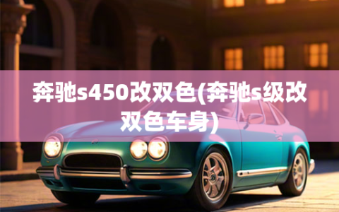 奔驰s450改双色(奔驰s级改双色车身)