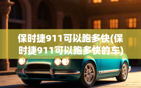 保时捷911可以跑多快(保时捷911可以跑多快的车)