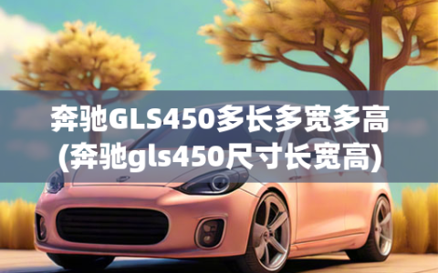 奔驰GLS450多长多宽多高(奔驰gls450尺寸长宽高)