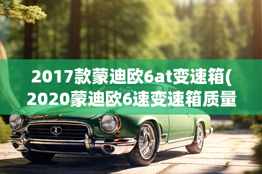 2017款蒙迪欧6at变速箱(2020蒙迪欧6速变速箱质量)