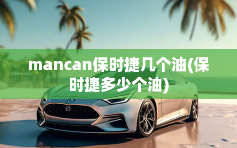 mancan保时捷几个油(保时捷多少个油)