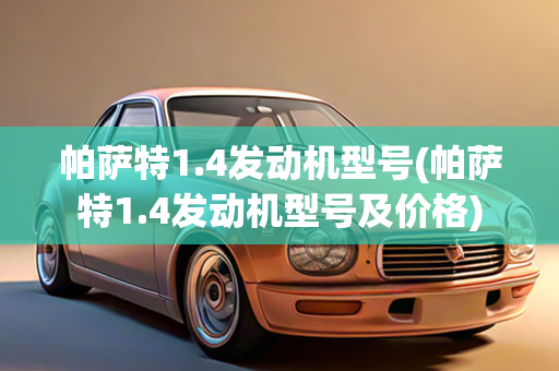 帕萨特1.4发动机型号(帕萨特1.4发动机型号及价格)