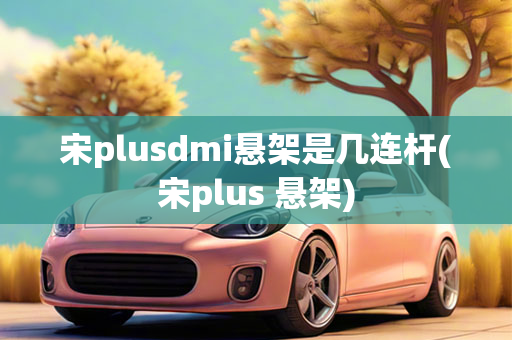 宋plusdmi悬架是几连杆(宋plus 悬架)