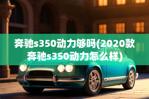 奔驰s350动力够吗(2020款奔驰s350动力怎么样)