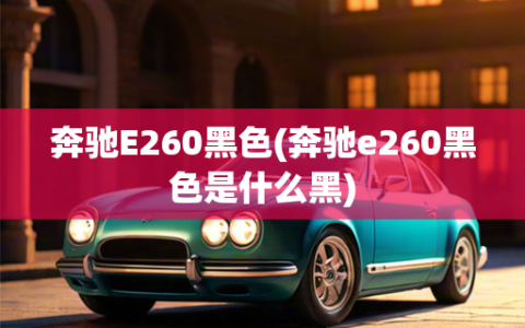 奔驰E260黑色(奔驰e260黑色是什么黑)