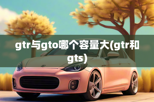 gtr与gto哪个容量大(gtr和gts)