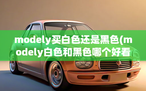 modely买白色还是黑色(modely白色和黑色哪个好看)