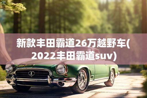 新款丰田霸道26万越野车(2022丰田霸道suv)