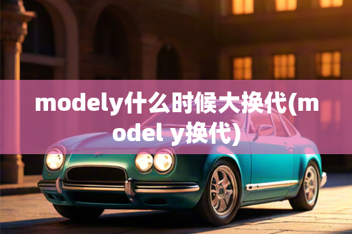 modely什么时候大换代(model y换代)