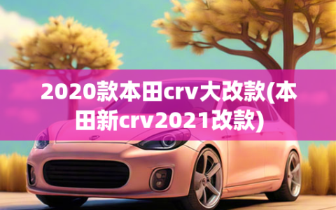 2020款本田crv大改款(本田新crv2021改款)