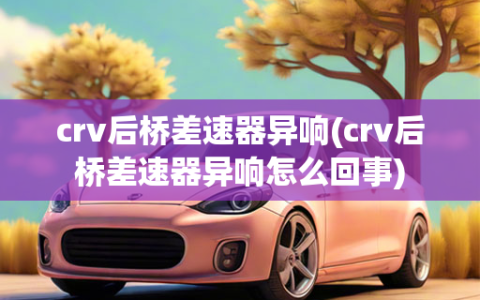 crv后桥差速器异响(crv后桥差速器异响怎么回事)