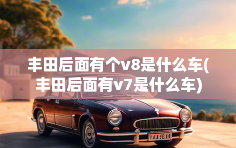 丰田后面有个v8是什么车(丰田后面有v7是什么车)