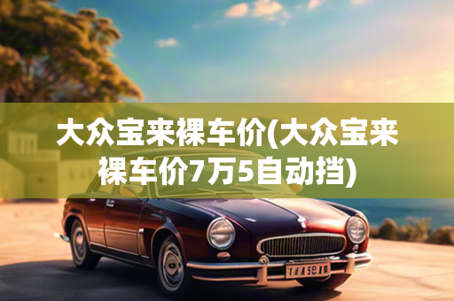 大众宝来裸车价(大众宝来裸车价7万5自动挡)