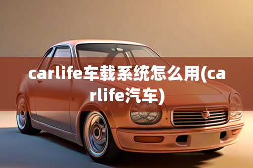 carlife车载系统怎么用(carlife汽车)