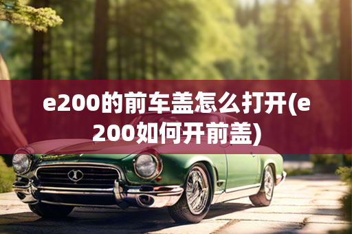 e200的前车盖怎么打开(e200如何开前盖)