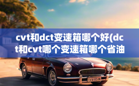 cvt和dct变速箱哪个好(dct和cvt哪个变速箱哪个省油)