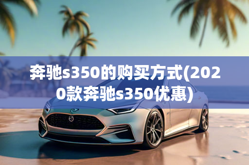 奔驰s350的购买方式(2020款奔驰s350优惠)