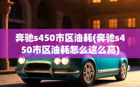 奔驰s450市区油耗(奔驰s450市区油耗怎么这么高)