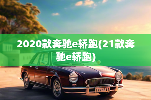 2020款奔驰e轿跑(21款奔驰e轿跑)