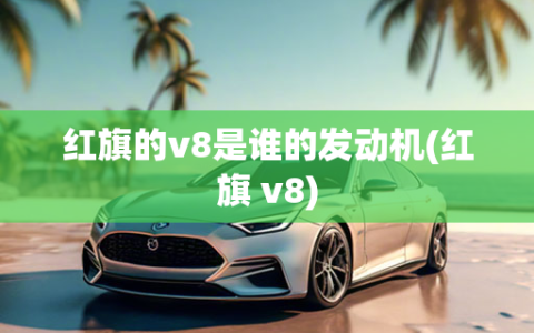 红旗的v8是谁的发动机(红旗 v8)