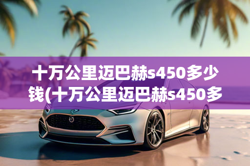 十万公里迈巴赫s450多少钱(十万公里迈巴赫s450多少钱一辆)