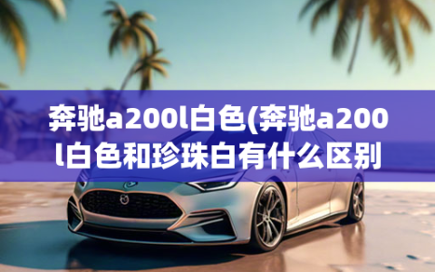 奔驰a200l白色(奔驰a200l白色和珍珠白有什么区别)