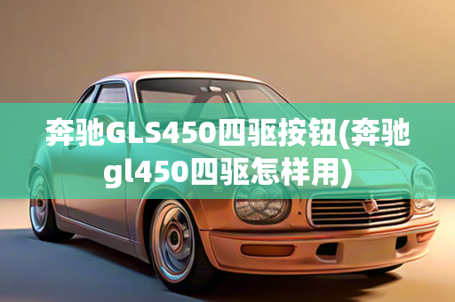 奔驰GLS450四驱按钮(奔驰gl450四驱怎样用)