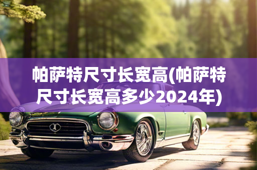 帕萨特尺寸长宽高(帕萨特尺寸长宽高多少2024年)