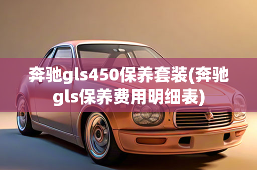 奔驰gls450保养套装(奔驰gls保养费用明细表)