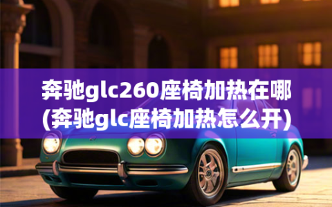 奔驰glc260座椅加热在哪(奔驰glc座椅加热怎么开)