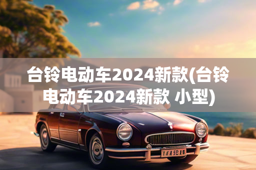 台铃电动车2024新款(台铃电动车2024新款 小型)