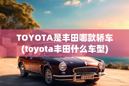 TOYOTA是丰田哪款轿车(toyota丰田什么车型)