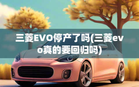 三菱EVO停产了吗(三菱evo真的要回归吗)