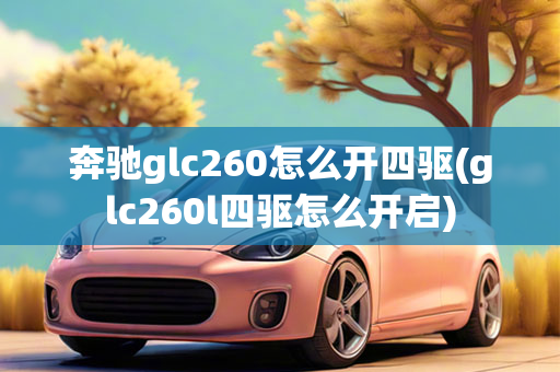 奔驰glc260怎么开四驱(glc260l四驱怎么开启)