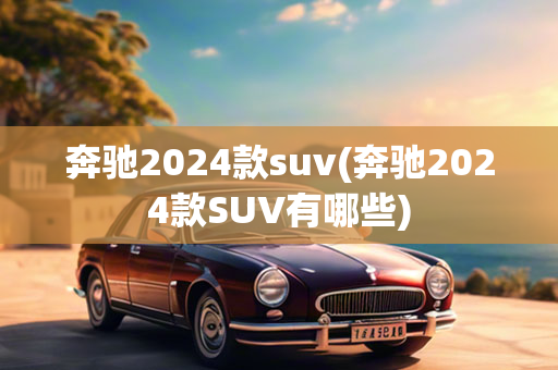 奔驰2024款suv(奔驰2024款SUV有哪些)