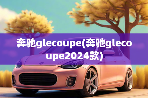 奔驰glecoupe(奔驰glecoupe2024款)